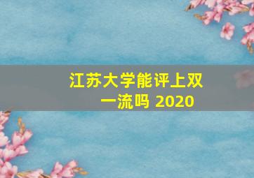 江苏大学能评上双一流吗 2020